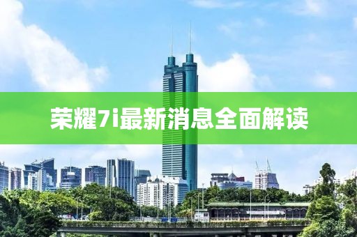 荣耀7i最新消息全面解读