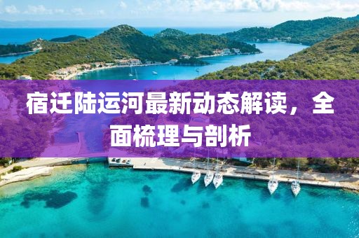 宿迁陆运河最新动态解读，全面梳理与剖析