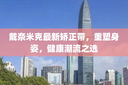 戴奈米克最新矫正带，重塑身姿，健康潮流之选