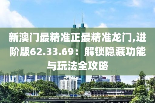 新澳门最精准正最精准龙门,进阶版62.33.69：解锁隐藏功能与玩法全攻略