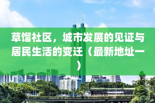 草馏社区，城市发展的见证与居民生活的变迁（最新地址一）