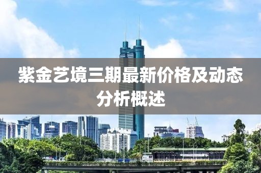 紫金艺境三期最新价格及动态分析概述