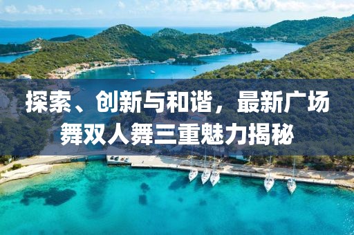 探索、创新与和谐，最新广场舞双人舞三重魅力揭秘