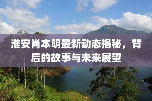 淮安肖本明最新动态揭秘，背后的故事与未来展望