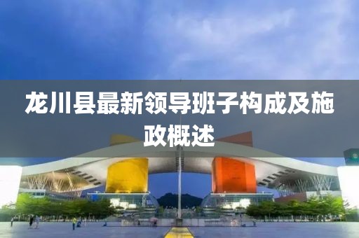 龙川县最新领导班子构成及施政概述