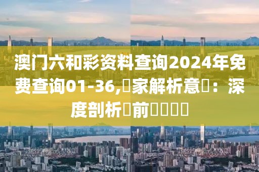 澳门六和彩资料查询2024年免费查询01-36,專家解析意見：深度剖析當前熱點話題
