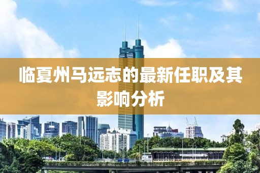 临夏州马远志的最新任职及其影响分析