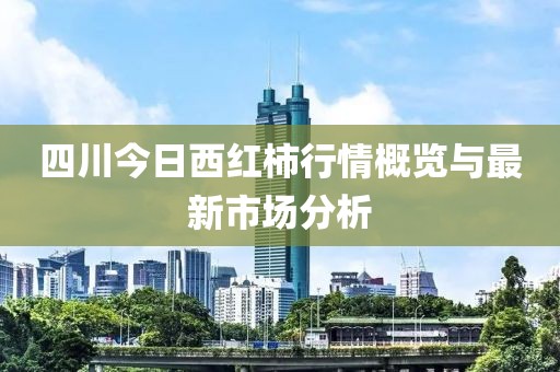 四川今日西红柿行情概览与最新市场分析