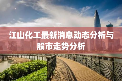 江山化工最新消息动态分析与股市走势分析