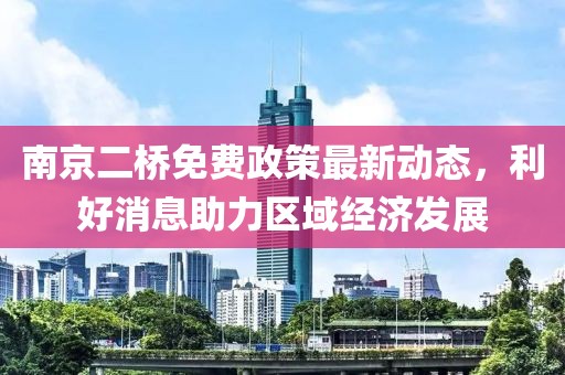 南京二桥免费政策最新动态，利好消息助力区域经济发展