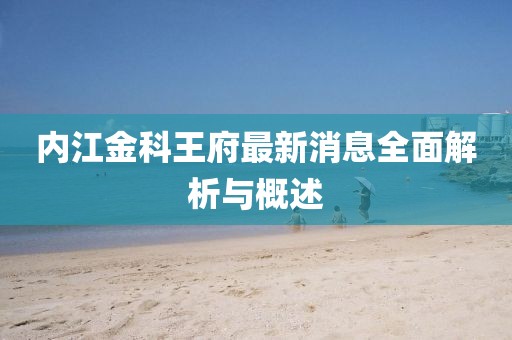 内江金科王府最新消息全面解析与概述