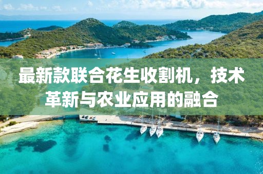 最新款联合花生收割机，技术革新与农业应用的融合