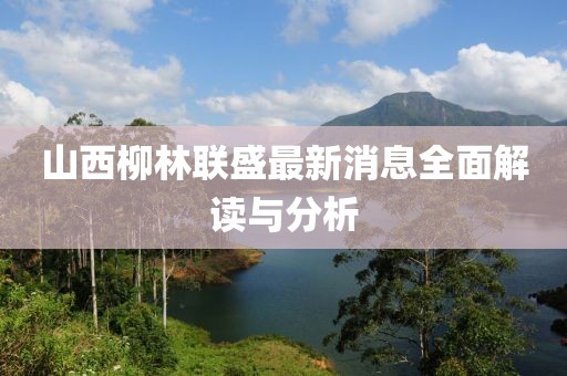 山西柳林联盛最新消息全面解读与分析
