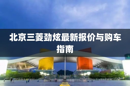北京三菱劲炫最新报价与购车指南