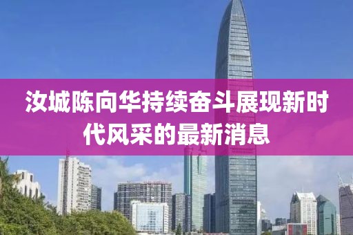 汝城陈向华持续奋斗展现新时代风采的最新消息