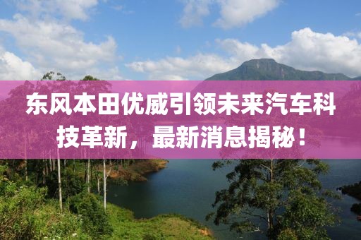 东风本田优威引领未来汽车科技革新，最新消息揭秘！
