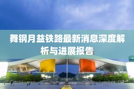 舞钢月益铁路最新消息深度解析与进展报告