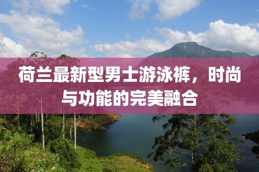 荷兰最新型男士游泳裤，时尚与功能的完美融合