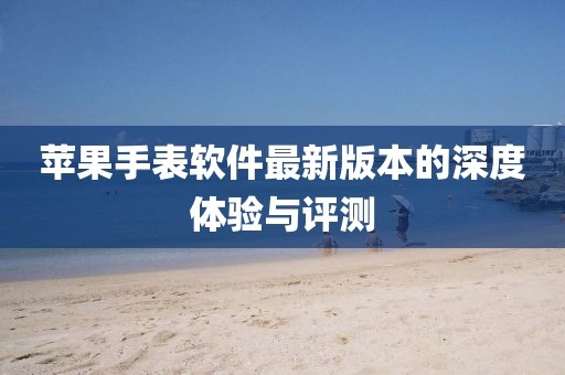 苹果手表软件最新版本的深度体验与评测