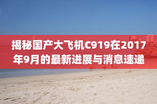 揭秘国产大飞机C919在2017年9月的最新进展与消息速递