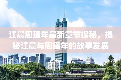 江晨周瑾年最新章节探秘，揭秘江晨与周瑾年的故事发展
