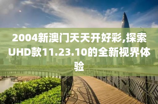 2004新澳门天天开好彩,探索UHD款11.23.10的全新视界体验
