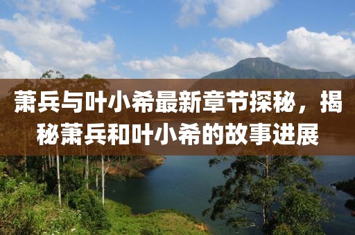 萧兵与叶小希最新章节探秘，揭秘萧兵和叶小希的故事进展