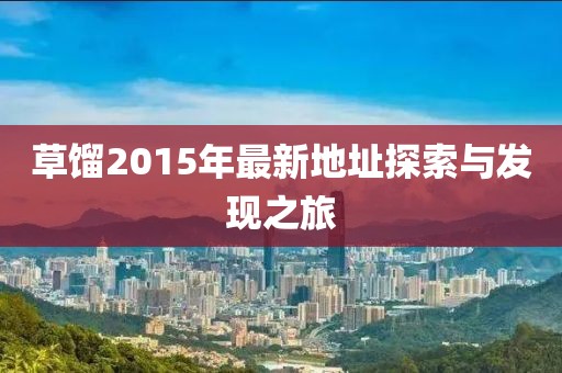 草馏2015年最新地址探索与发现之旅