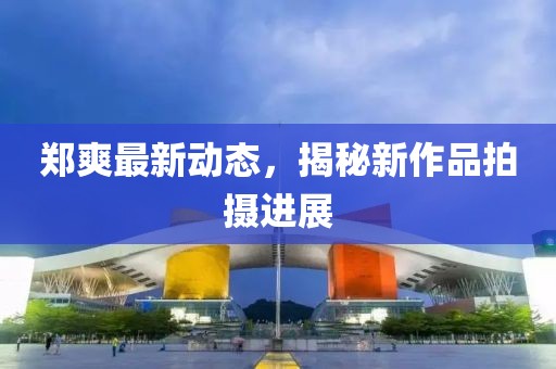郑爽最新动态，揭秘新作品拍摄进展