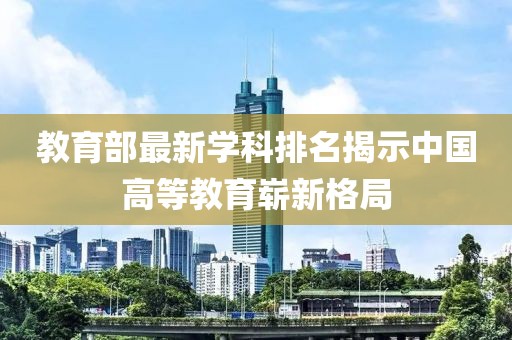 教育部最新学科排名揭示中国高等教育崭新格局