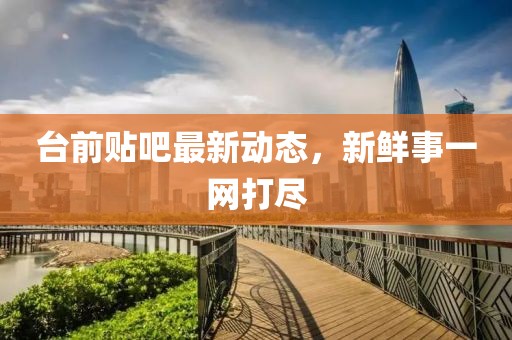 台前贴吧最新动态，新鲜事一网打尽