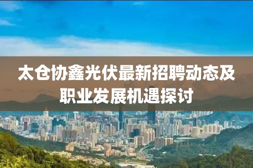 太仓协鑫光伏最新招聘动态及职业发展机遇探讨