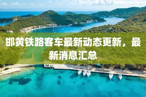 邯黄铁路客车最新动态更新，最新消息汇总