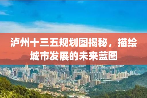 泸州十三五规划图揭秘，描绘城市发展的未来蓝图