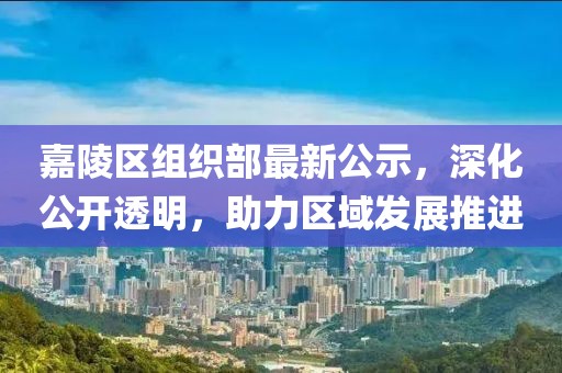 嘉陵区组织部最新公示，深化公开透明，助力区域发展推进