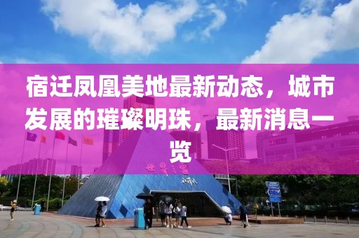 宿迁凤凰美地最新动态，城市发展的璀璨明珠，最新消息一览