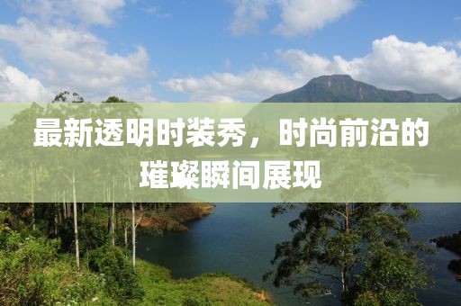 最新透明时装秀，时尚前沿的璀璨瞬间展现