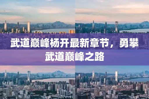 武道巅峰杨开最新章节，勇攀武道巅峰之路