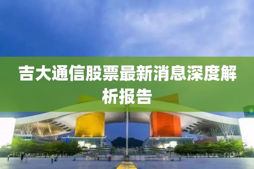 吉大通信股票最新消息深度解析报告