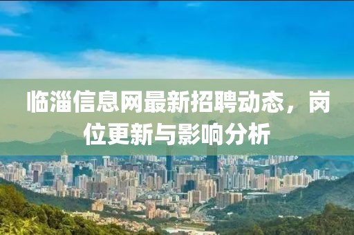 临淄信息网最新招聘动态，岗位更新与影响分析