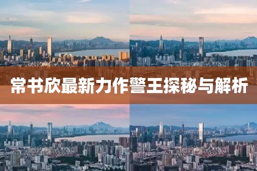 常书欣最新力作警王探秘与解析