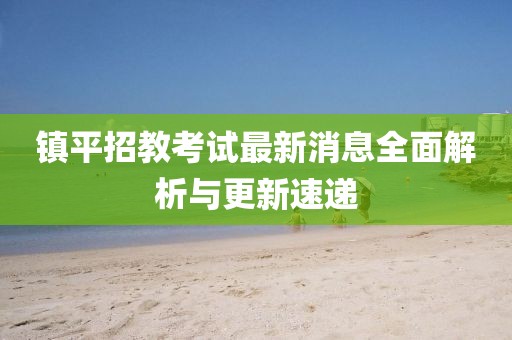 镇平招教考试最新消息全面解析与更新速递