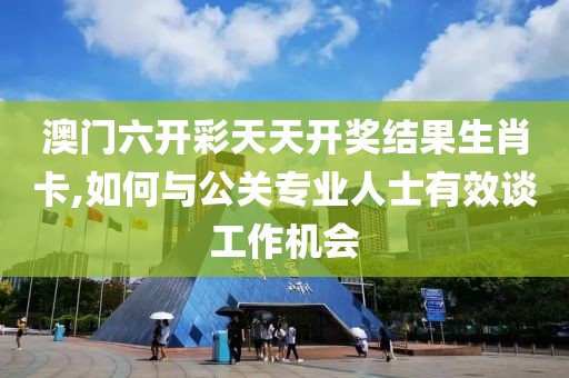 澳门六开彩天天开奖结果生肖卡,如何与公关专业人士有效谈工作机会