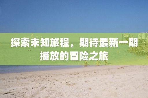 探索未知旅程，期待最新一期播放的冒险之旅