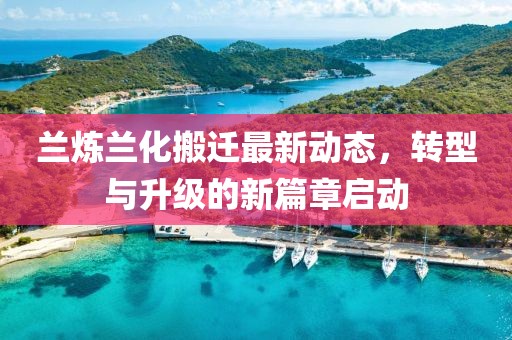 兰炼兰化搬迁最新动态，转型与升级的新篇章启动