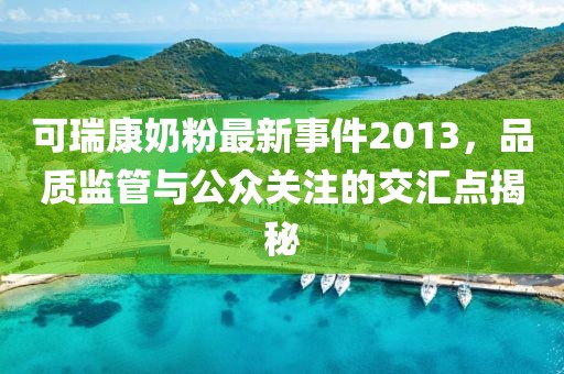 可瑞康奶粉最新事件2013，品质监管与公众关注的交汇点揭秘