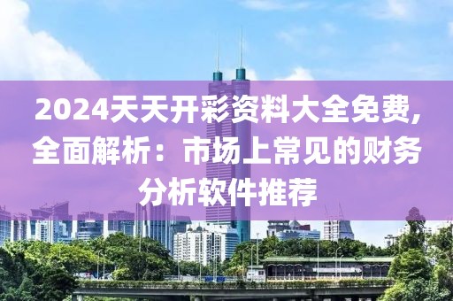 2024天天开彩资料大全免费,全面解析：市场上常见的财务分析软件推荐