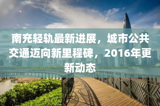 南充轻轨最新进展，城市公共交通迈向新里程碑，2016年更新动态