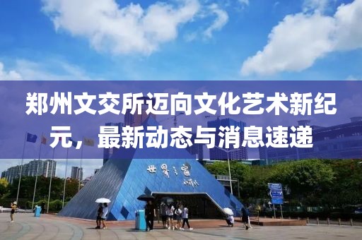 郑州文交所迈向文化艺术新纪元，最新动态与消息速递