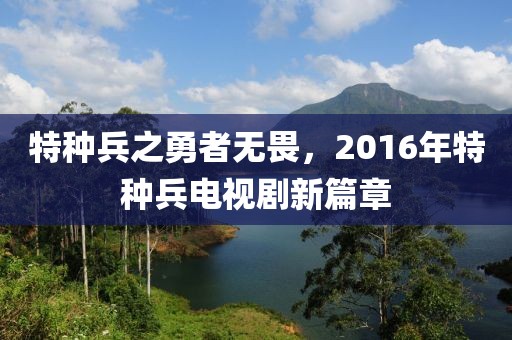 特种兵之勇者无畏，2016年特种兵电视剧新篇章